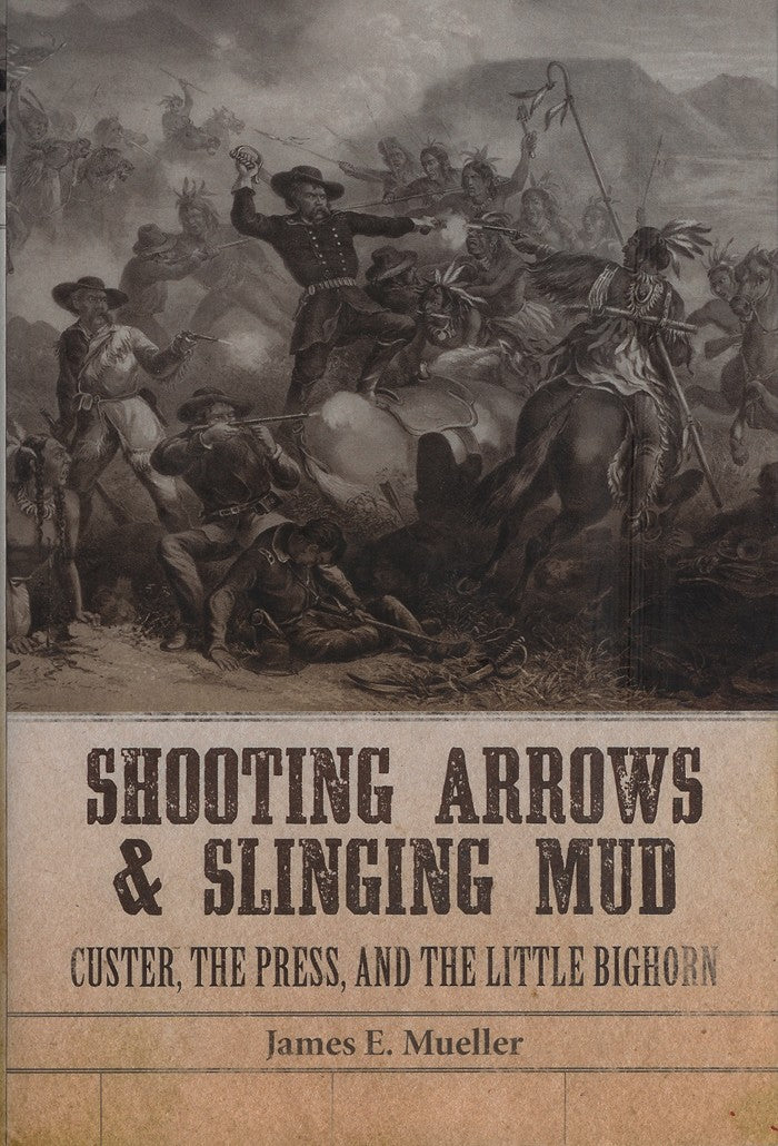 Shooting Arrows and Slinging Mud: Custer, the Press, and the Little Bighorn 
by James E. Mueller